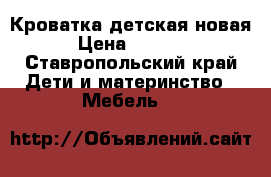 Кроватка детская новая › Цена ­ 4 000 - Ставропольский край Дети и материнство » Мебель   
